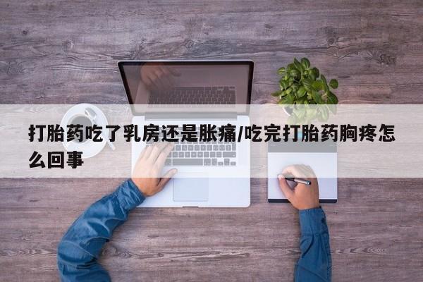 卖打胎药的微信打胎药吃了乳房还是胀痛/吃完打胎药胸疼怎么回事