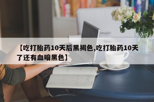 卖打胎药的微信【吃打胎药10天后黑褐色,吃打胎药10天了还有血暗黑色】