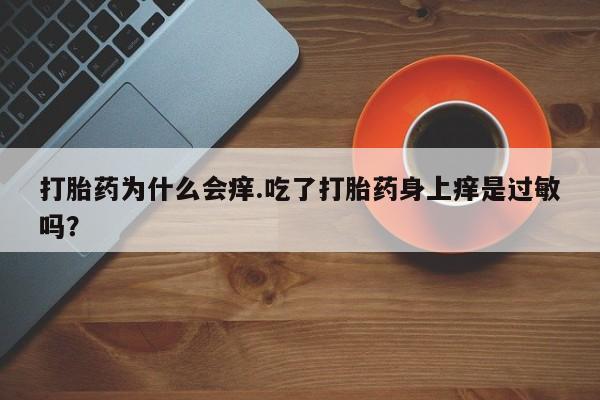 卖打胎药的微信打胎药为什么会痒.吃了打胎药身上痒是过敏吗？