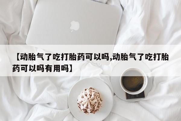 卖打胎药的微信【动胎气了吃打胎药可以吗,动胎气了吃打胎药可以吗有用吗】