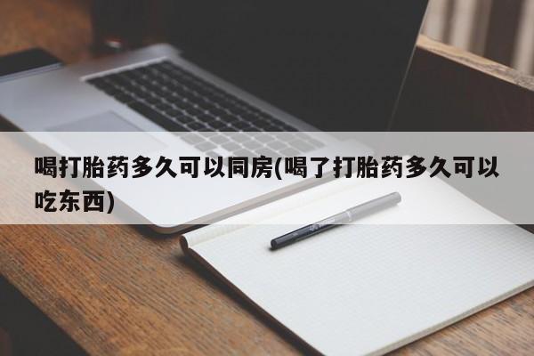 卖打胎药的微信喝打胎药多久可以同房(喝了打胎药多久可以吃东西)