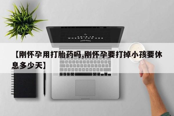 卖打胎药的微信【刚怀孕用打胎药吗,刚怀孕要打掉小孩要休息多少天】