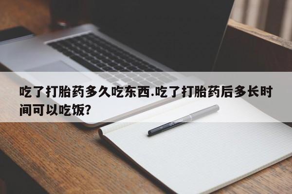 卖打胎药的微信吃了打胎药多久吃东西.吃了打胎药后多长时间可以吃饭？