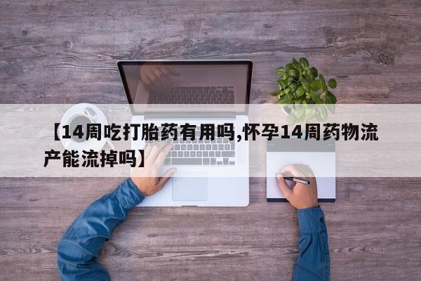 卖打胎药的微信【14周吃打胎药有用吗,怀孕14周药物流产能流掉吗】