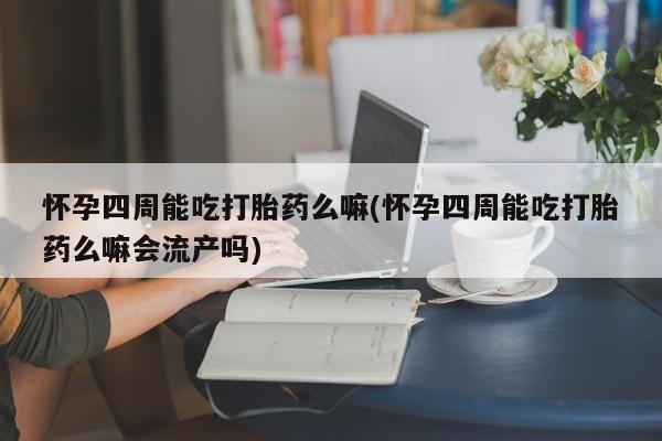 卖打胎药的微信怀孕四周能吃打胎药么嘛(怀孕四周能吃打胎药么嘛会流产吗)