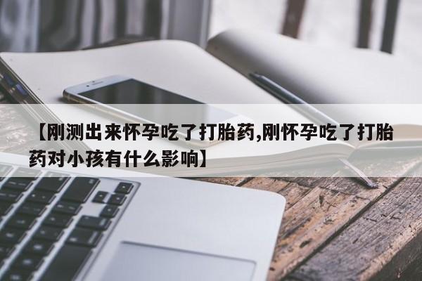 卖打胎药的微信【刚测出来怀孕吃了打胎药,刚怀孕吃了打胎药对小孩有什么影响】