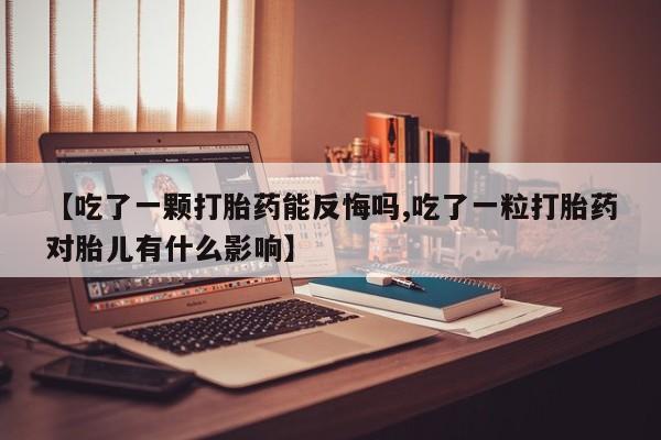 卖打胎药的微信【吃了一颗打胎药能反悔吗,吃了一粒打胎药对胎儿有什么影响】