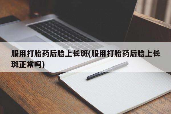 卖打胎药的微信服用打胎药后脸上长斑(服用打胎药后脸上长斑正常吗)