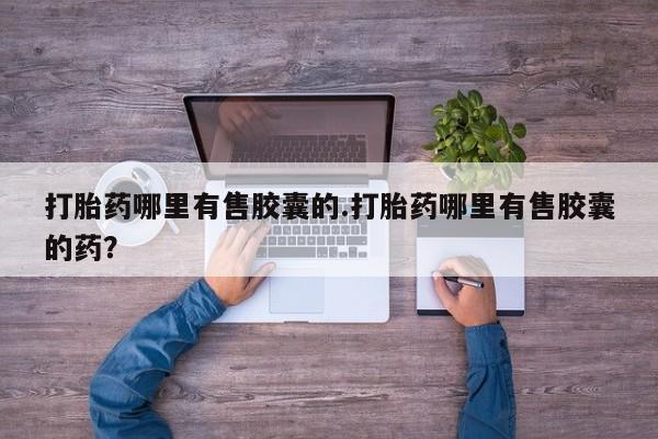 卖打胎药的微信打胎药哪里有售胶囊的.打胎药哪里有售胶囊的药？