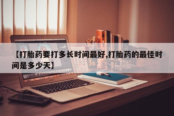 卖打胎药的微信【打胎药要打多长时间最好,打胎药的最佳时间是多少天】