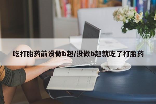 卖打胎药的微信吃打胎药前没做b超/没做b超就吃了打胎药