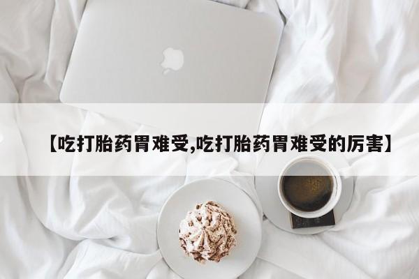 卖打胎药的微信【吃打胎药胃难受,吃打胎药胃难受的厉害】