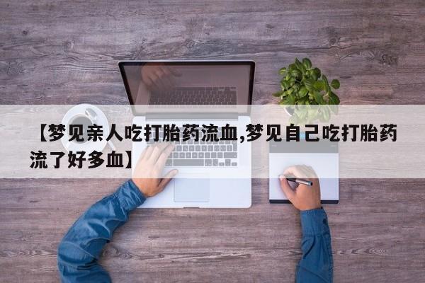 卖打胎药的微信【梦见亲人吃打胎药流血,梦见自己吃打胎药流了好多血】