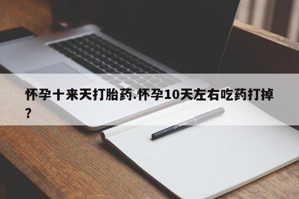 卖打胎药的微信怀孕十来天打胎药.怀孕10天左右吃药打掉？