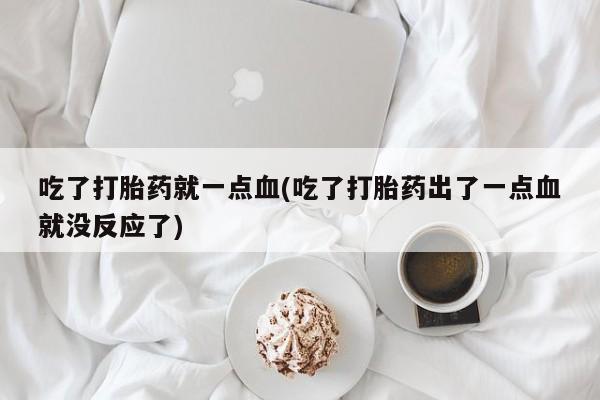 卖打胎药的微信吃了打胎药就一点血(吃了打胎药出了一点血就没反应了)