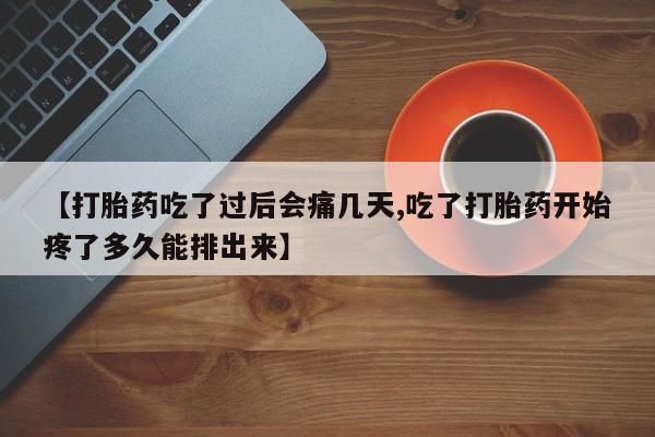 卖打胎药的微信【打胎药吃了过后会痛几天,吃了打胎药开始疼了多久能排出来】