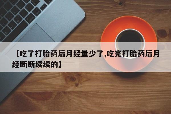 卖打胎药的微信【吃了打胎药后月经量少了,吃完打胎药后月经断断续续的】