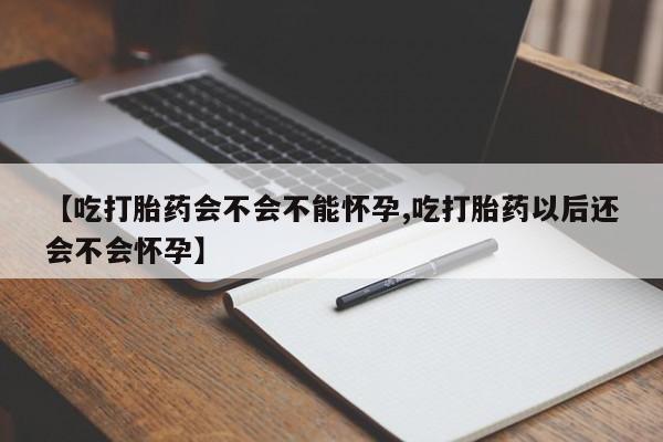 卖打胎药的微信【吃打胎药会不会不能怀孕,吃打胎药以后还会不会怀孕】