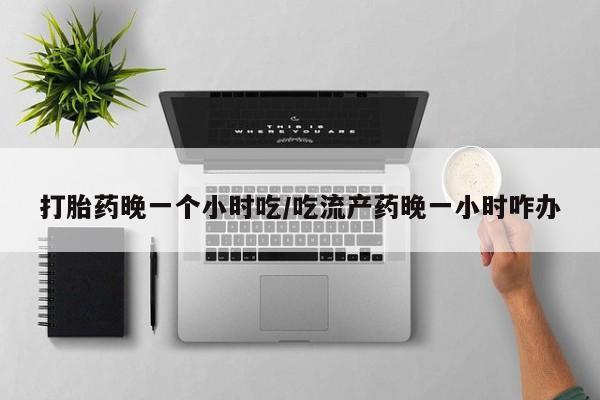 卖打胎药的微信打胎药晚一个小时吃/吃流产药晚一小时咋办
