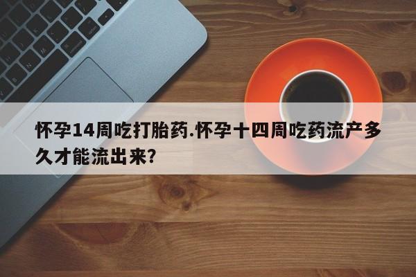 卖打胎药的微信怀孕14周吃打胎药.怀孕十四周吃药流产多久才能流出来？