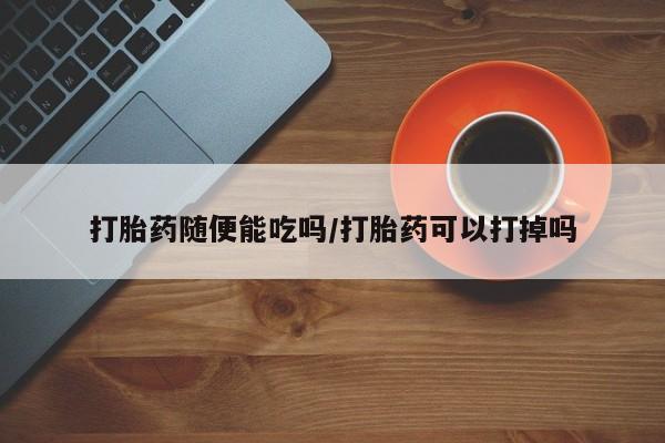 卖打胎药的微信打胎药随便能吃吗/打胎药可以打掉吗