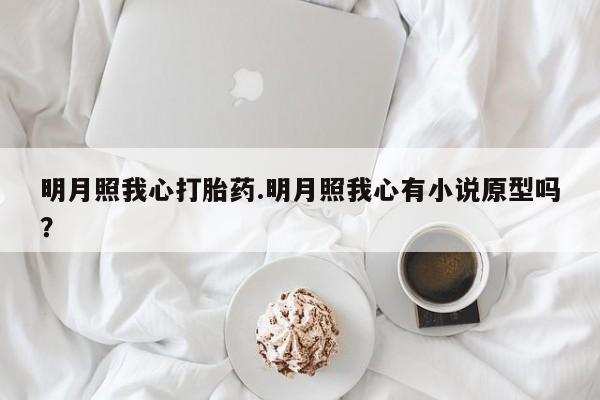 卖打胎药的微信明月照我心打胎药.明月照我心有小说原型吗？