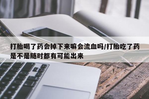 卖打胎药的微信打胎喝了药会掉下来嘛会流血吗/打胎吃了药是不是随时都有可能出来
