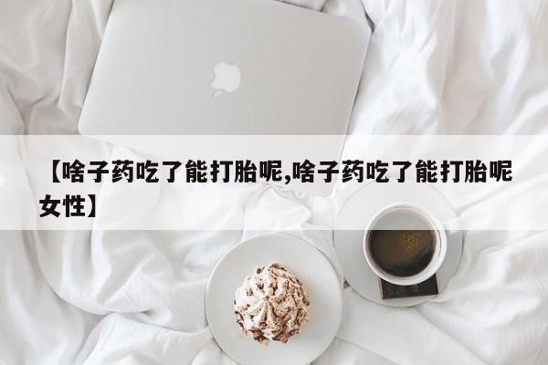卖打胎药的微信【啥子药吃了能打胎呢,啥子药吃了能打胎呢女性】