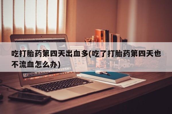 卖打胎药的微信吃打胎药第四天出血多(吃了打胎药第四天也不流血怎么办)
