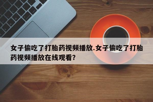 卖打胎药的微信女子偷吃了打胎药视频播放.女子偷吃了打胎药视频播放在线观看？