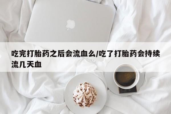 卖打胎药的微信吃完打胎药之后会流血么/吃了打胎药会持续流几天血