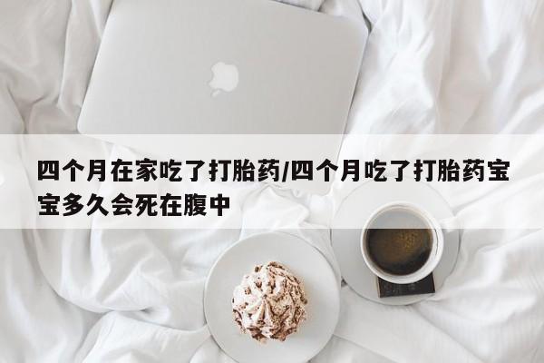 卖打胎药的微信四个月在家吃了打胎药/四个月吃了打胎药宝宝多久会死在腹中