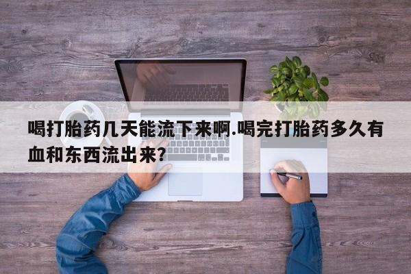 卖打胎药的微信喝打胎药几天能流下来啊.喝完打胎药多久有血和东西流出来？