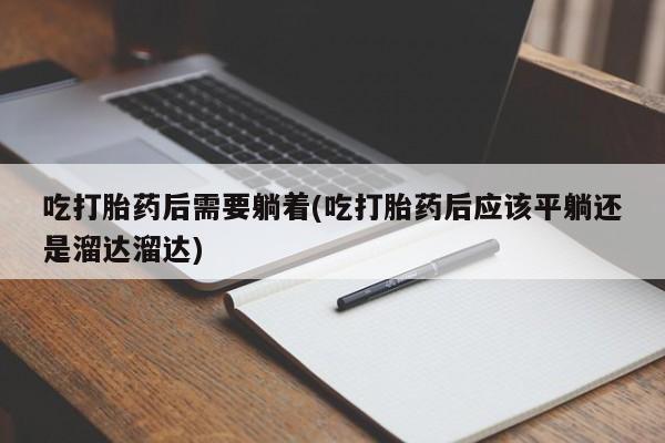 卖打胎药的微信吃打胎药后需要躺着(吃打胎药后应该平躺还是溜达溜达)