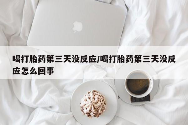 卖打胎药的微信喝打胎药第三天没反应/喝打胎药第三天没反应怎么回事