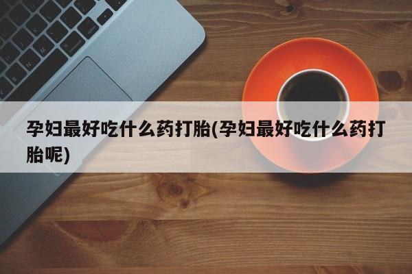 卖打胎药的微信孕妇最好吃什么药打胎(孕妇最好吃什么药打胎呢)