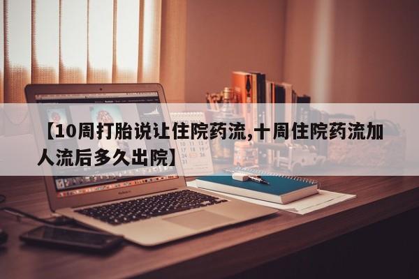 卖打胎药的微信【10周打胎说让住院药流,十周住院药流加人流后多久出院】