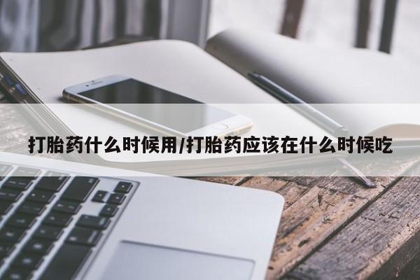 卖打胎药的微信打胎药什么时候用/打胎药应该在什么时候吃