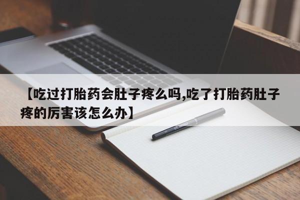 卖打胎药的微信【吃过打胎药会肚子疼么吗,吃了打胎药肚子疼的厉害该怎么办】