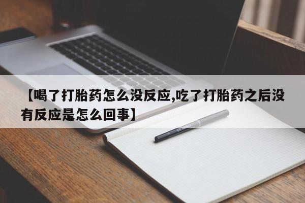 卖打胎药的微信【喝了打胎药怎么没反应,吃了打胎药之后没有反应是怎么回事】