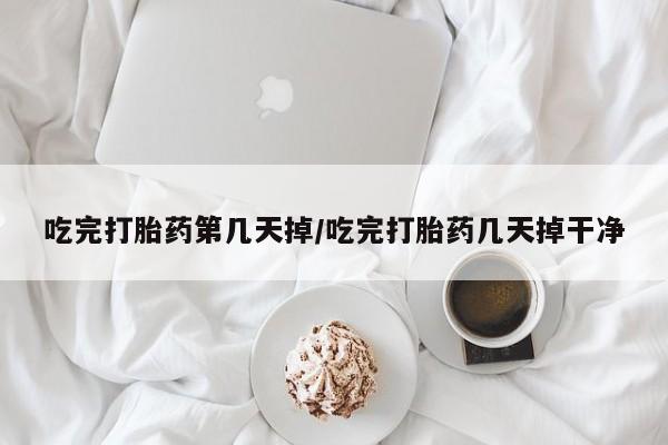 卖打胎药的微信吃完打胎药第几天掉/吃完打胎药几天掉干净