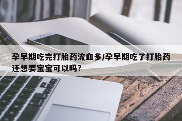 卖打胎药的微信孕早期吃完打胎药流血多/孕早期吃了打胎药还想要宝宝可以吗?