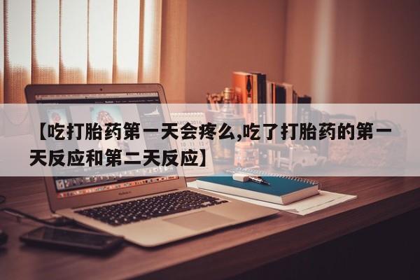 卖打胎药的微信【吃打胎药第一天会疼么,吃了打胎药的第一天反应和第二天反应】